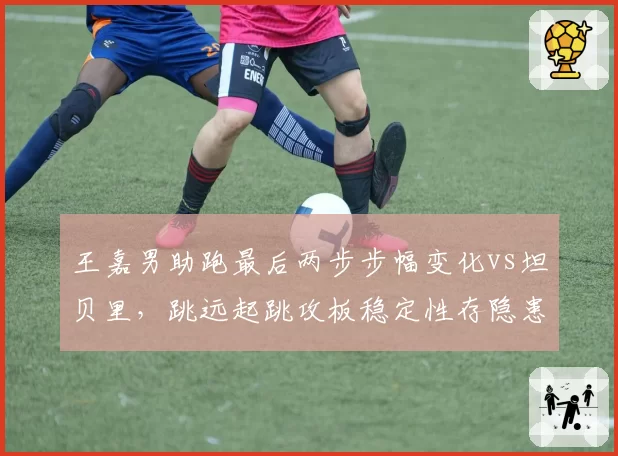 王嘉男助跑最后两步步幅变化vs坦贝里，跳远起跳攻板稳定性存隐患