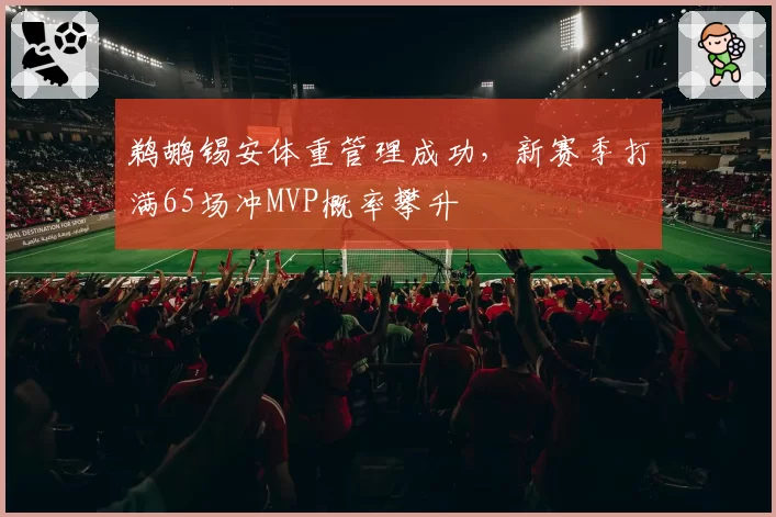 鹈鹕锡安体重管理成功，新赛季打满65场冲MVP概率攀升