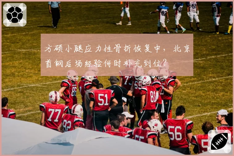 方硕小腿应力性骨折恢复中，北京首钢后场经验何时补充到位？