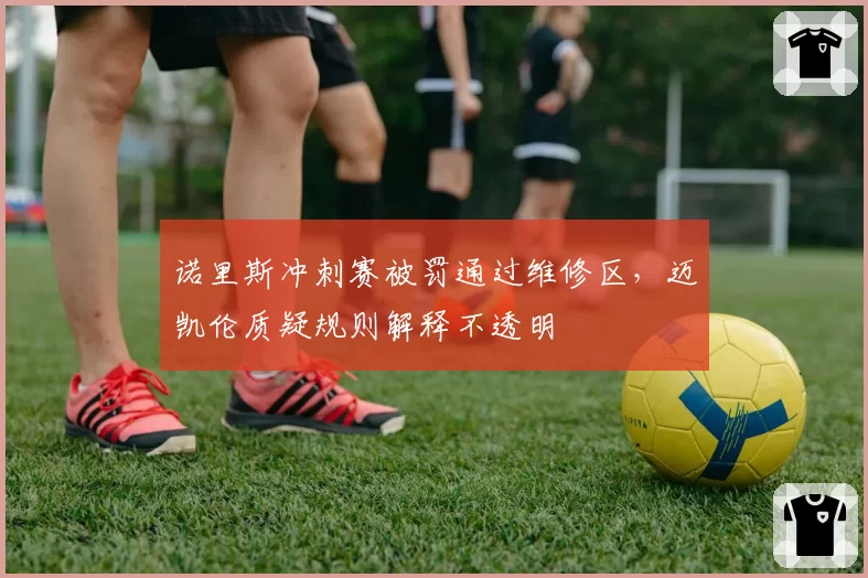 诺里斯冲刺赛被罚通过维修区，迈凯伦质疑规则解释不透明