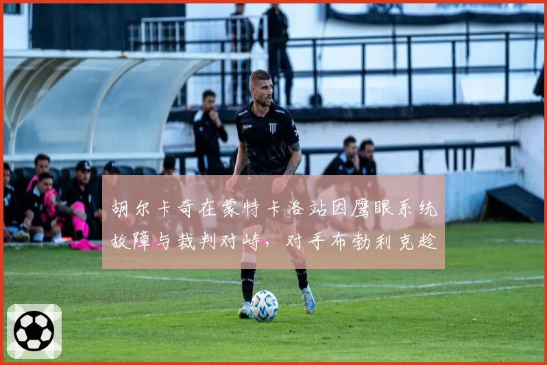 胡尔卡奇在蒙特卡洛站因鹰眼系统故障与裁判对峙，对手布勃利克趁机调整战术成功逆转
