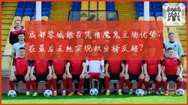 成都蓉城能否凭借魔鬼主场优势，在最后五轮实现积分榜反超？