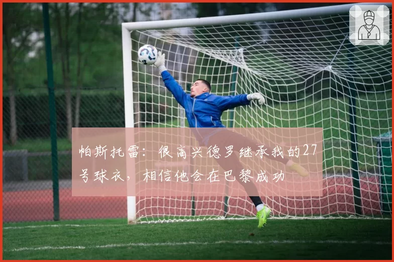 帕斯托雷：很高兴德罗继承我的27号球衣，相信他会在巴黎成功
