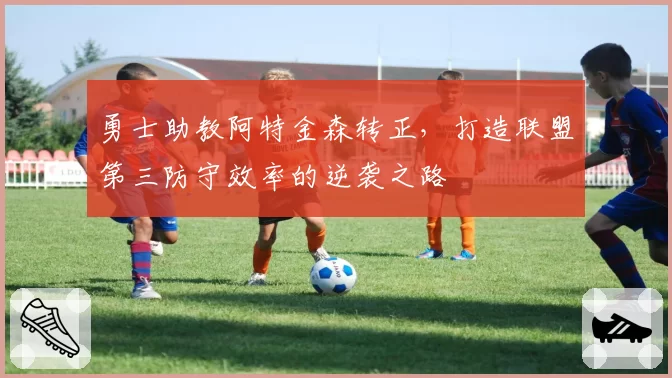勇士助教阿特金森转正，打造联盟第三防守效率的逆袭之路