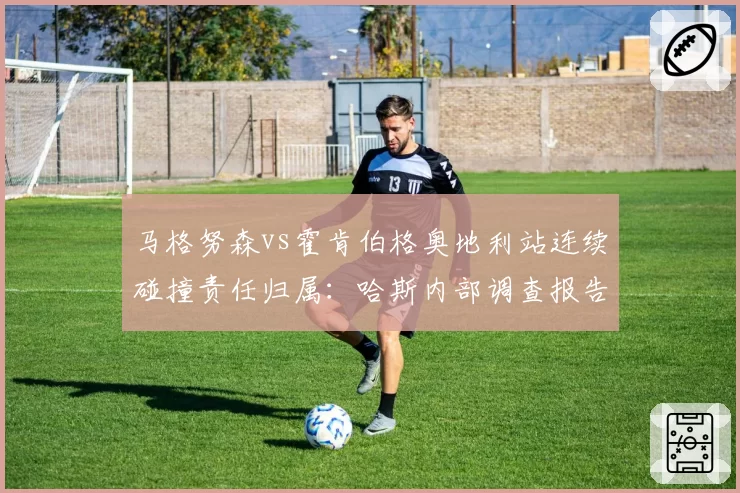 马格努森vs霍肯伯格奥地利站连续碰撞责任归属:哈斯内部调查报告曝光处罚双重标准