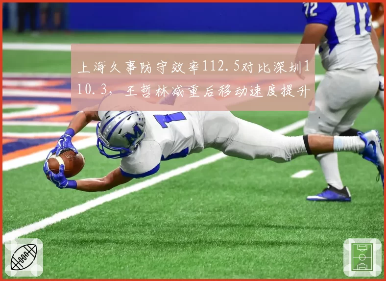 上海久事防守效率112.5对比深圳110.3，王哲林减重后移动速度提升效果