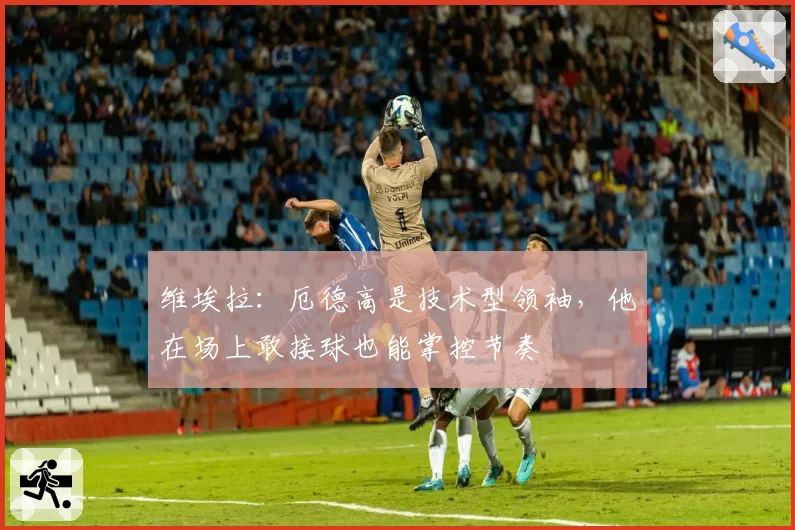 维埃拉：厄德高是技术型领袖，他在场上敢接球也能掌控节奏
