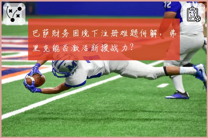 巴萨财务困境下注册难题何解,弗里克能否激活新援战力?