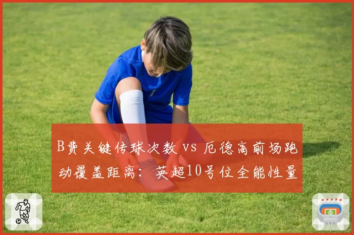 B费关键传球次数 vs 厄德高前场跑动覆盖距离:英超10号位全能性量化对比