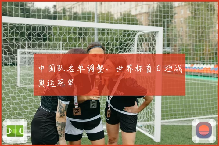 中国队名单调整，世界杯首日迎战奥运冠军