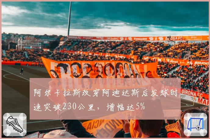 阿尔卡拉斯改穿阿迪达斯后发球时速突破230公里，增幅达5%