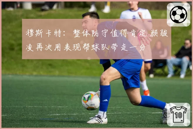 穆斯卡特：整体防守值得肯定 颜骏凌再次用表现帮球队带走一分