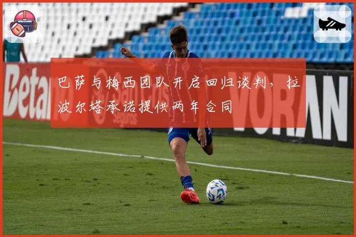 巴萨与梅西团队开启回归谈判,拉波尔塔承诺提供两年合同