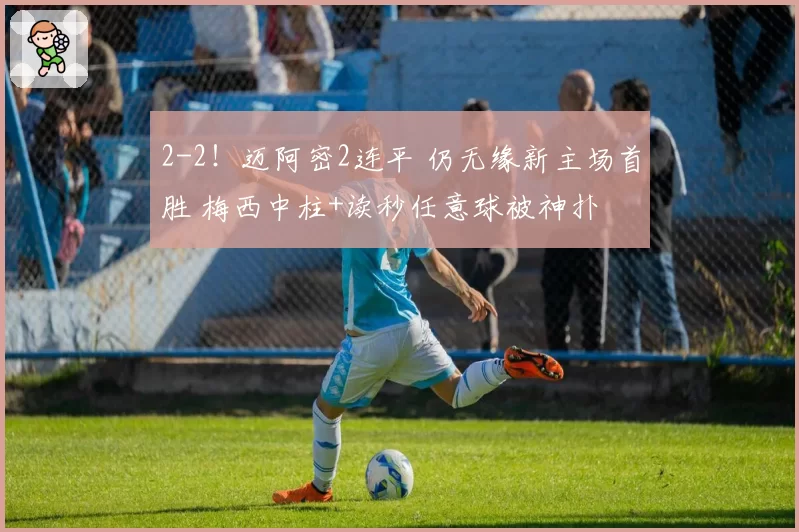 2-2！迈阿密2连平 仍无缘新主场首胜 梅西中柱+读秒任意球被神扑