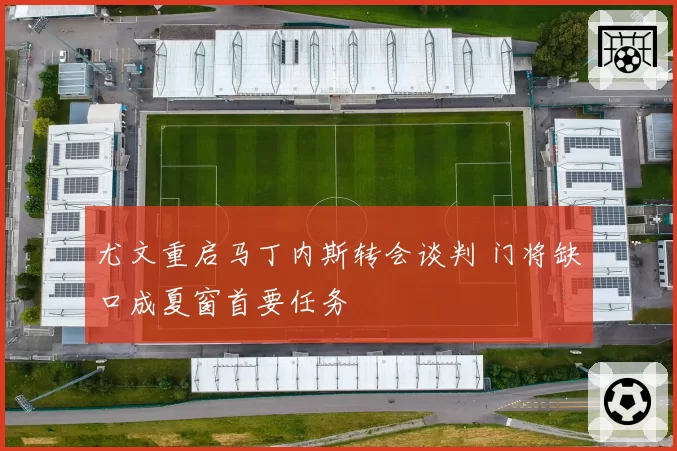 尤文重启马丁内斯转会谈判 门将缺口成夏窗首要任务
