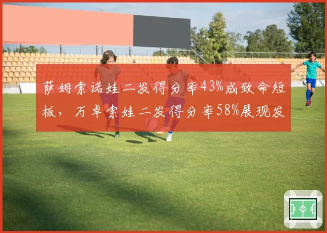 萨姆索诺娃二发得分率43%成致命短板，万卓索娃二发得分率58%展现发球深度优势