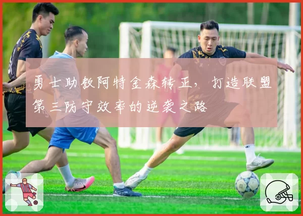 勇士助教阿特金森转正，打造联盟第三防守效率的逆袭之路