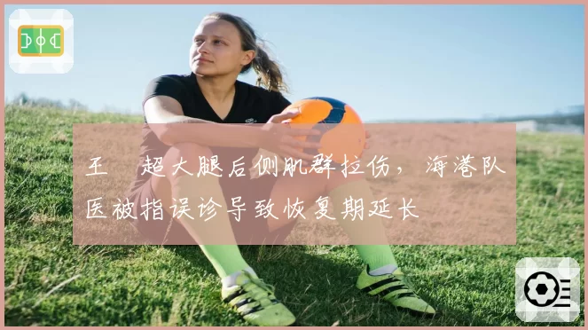 王燊超大腿后侧肌群拉伤，海港队医被指误诊导致恢复期延长