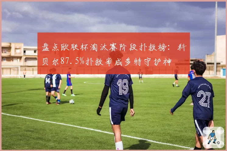 盘点欧联杯淘汰赛阶段扑救榜：科贝尔87.5%扑救率成多特守护神