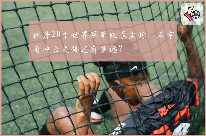 林丹20个世界冠军纪录尘封，石宇奇冲击之路还有多远？