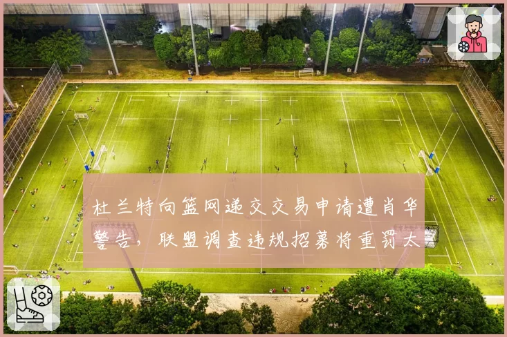 杜兰特向篮网递交交易申请遭肖华警告，联盟调查违规招募将重罚太阳？