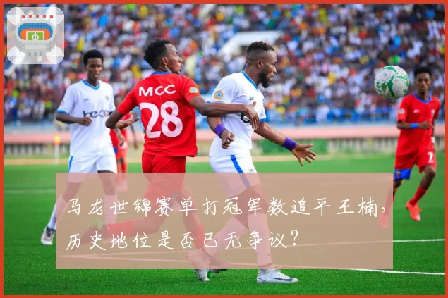 马龙世锦赛单打冠军数追平王楠，历史地位是否已无争议？