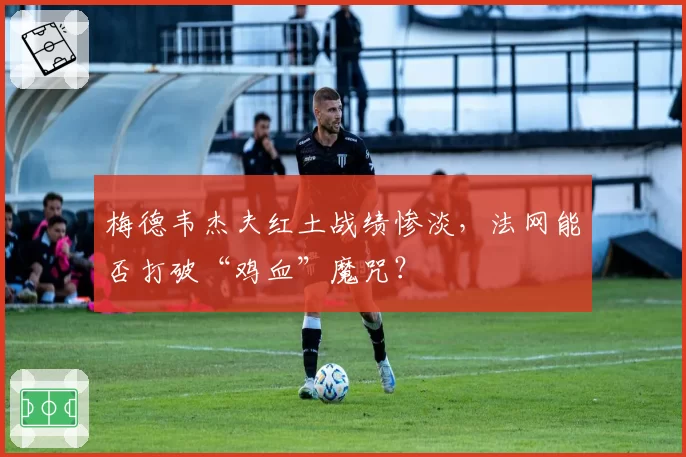 梅德韦杰夫红土战绩惨淡，法网能否打破“鸡血”魔咒？