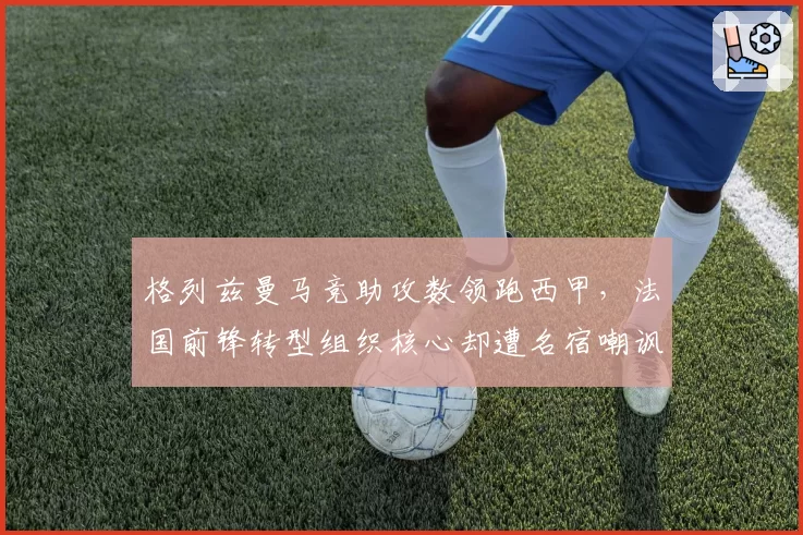 格列兹曼马竞助攻数领跑西甲，法国前锋转型组织核心却遭名宿嘲讽