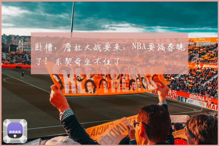 卧槽,詹杜大战要来,NBA要搞春晚了!东契奇坐不住了