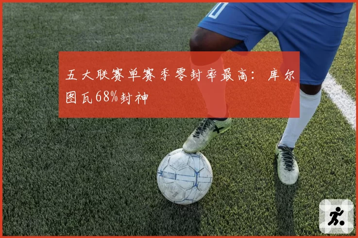 五大联赛单赛季零封率最高：库尔图瓦68%封神