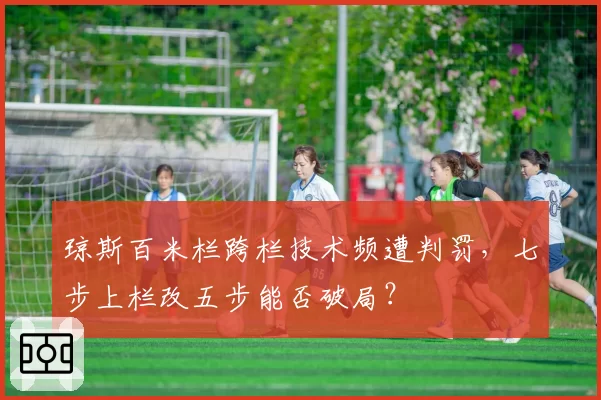 琼斯百米栏跨栏技术频遭判罚，七步上栏改五步能否破局？
