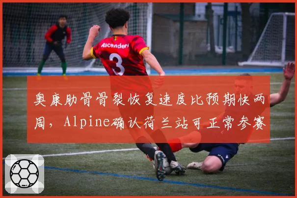 奥康肋骨骨裂恢复速度比预期快两周，Alpine确认荷兰站可正常参赛
