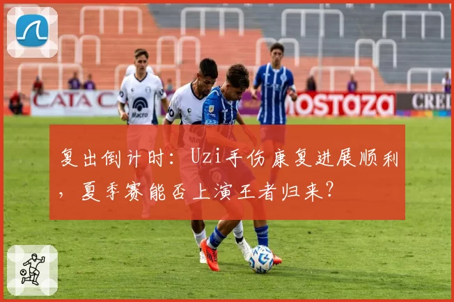 复出倒计时：Uzi手伤康复进展顺利，夏季赛能否上演王者归来？