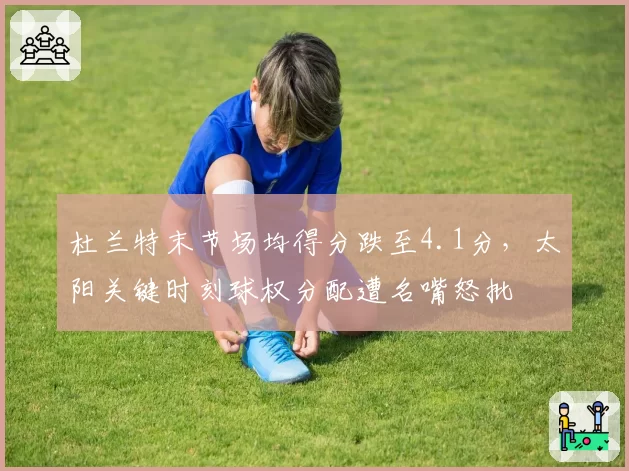 杜兰特末节场均得分跌至4.1分,太阳关键时刻球权分配遭名嘴怒批