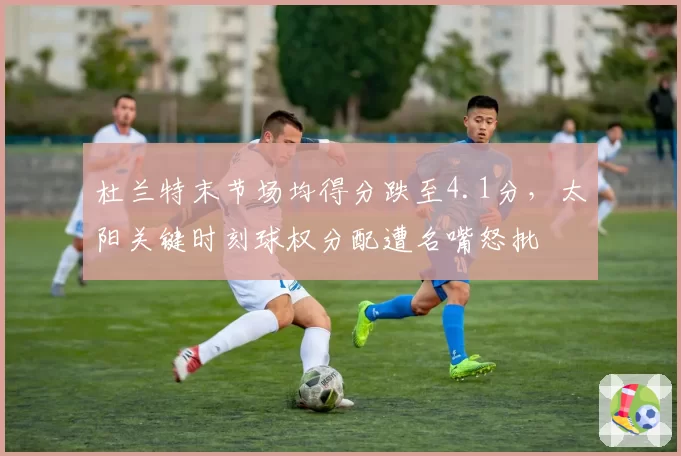 杜兰特末节场均得分跌至4.1分,太阳关键时刻球权分配遭名嘴怒批