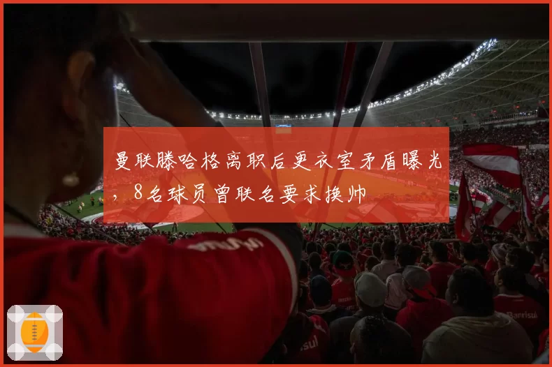 曼联滕哈格离职后更衣室矛盾曝光，8名球员曾联名要求换帅