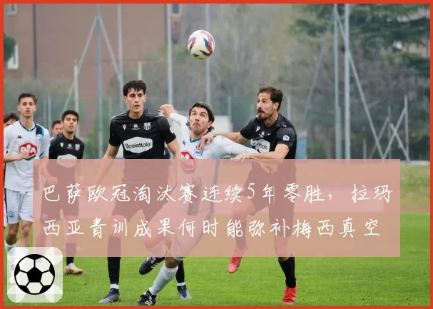 巴萨欧冠淘汰赛连续5年零胜，拉玛西亚青训成果何时能弥补梅西真空？