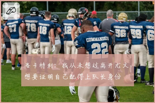 洛卡特利：我从未想过离开尤文，想要证明自己配得上队长身份