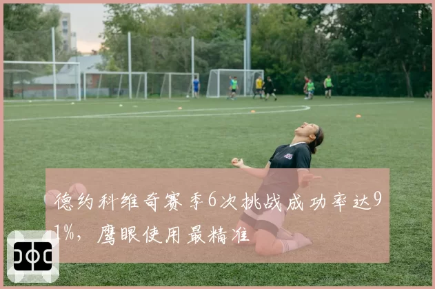 德约科维奇赛季6次挑战成功率达91%，鹰眼使用最精准