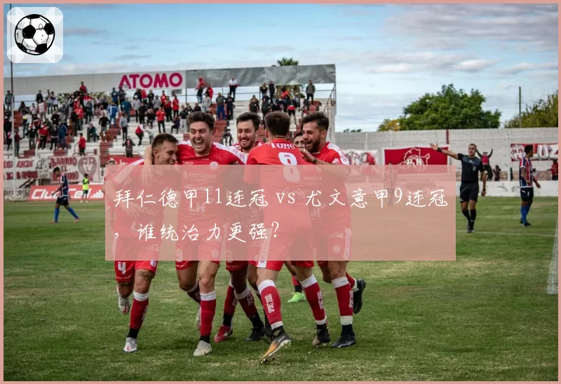 拜仁德甲11连冠 vs 尤文意甲9连冠，谁统治力更强？