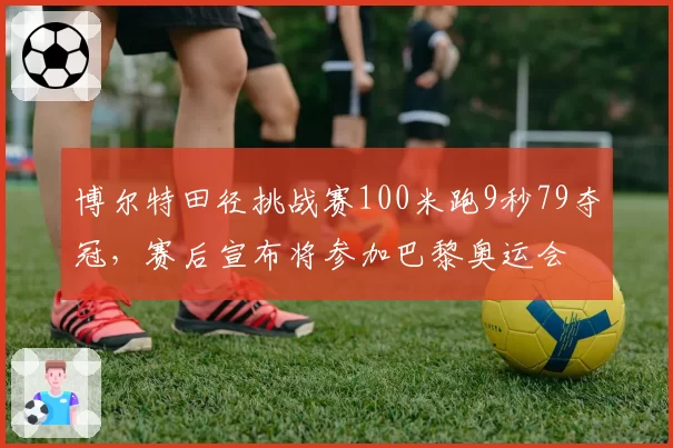 博尔特田径挑战赛100米跑9秒79夺冠，赛后宣布将参加巴黎奥运会