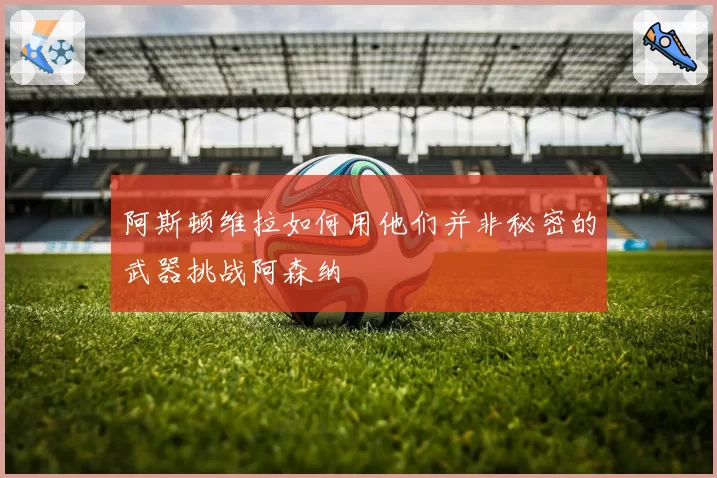 阿斯顿维拉如何用他们并非秘密的武器挑战阿森纳