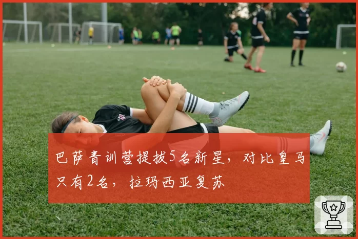 巴萨青训营提拔5名新星，对比皇马只有2名，拉玛西亚复苏