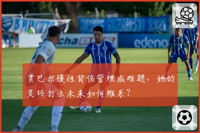 贾巴尔慢性背伤管理成难题，她的灵巧打法未来如何维系？