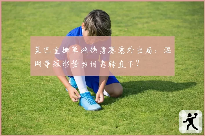 莱巴金娜草地热身赛意外出局，温网争冠形势为何急转直下？