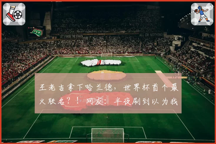 王老吉拿下哈兰德，世界杯首个最火联名？！网友：半夜刷到以为我活到头了。