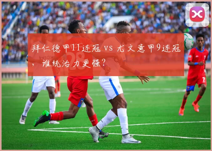 拜仁德甲11连冠 vs 尤文意甲9连冠，谁统治力更强？