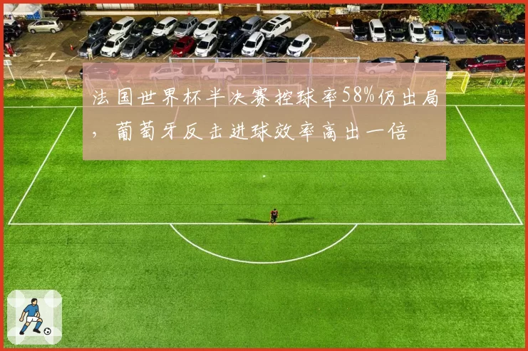 法国世界杯半决赛控球率58%仍出局，葡萄牙反击进球效率高出一倍