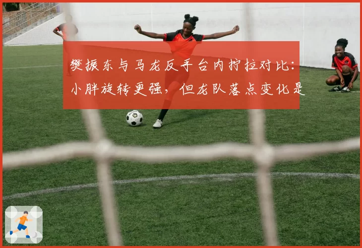 樊振东与马龙反手台内拧拉对比:小胖旋转更强,但龙队落点变化是否更致命?