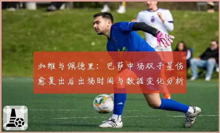 加维与佩德里：巴萨中场双子星伤愈复出后出场时间与数据变化分析